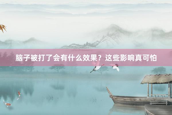 脑子被打了会有什么效果？这些影响真可怕