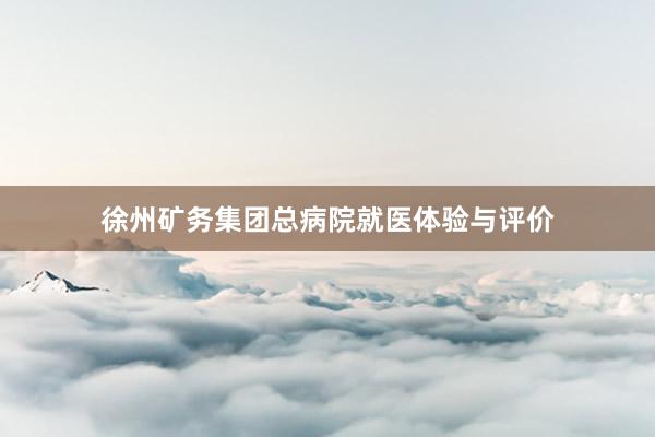 徐州矿务集团总病院就医体验与评价