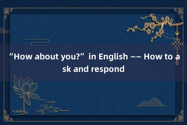 “How about you?” in English —— How to ask and respond