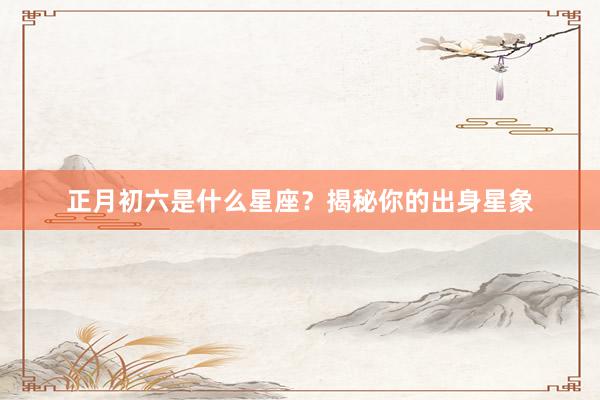 正月初六是什么星座？揭秘你的出身星象