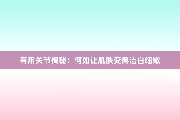 有用关节揭秘：何如让肌肤变得洁白细嫩