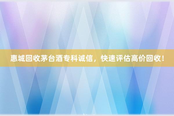 惠城回收茅台酒专科诚信，快速评估高价回收！
