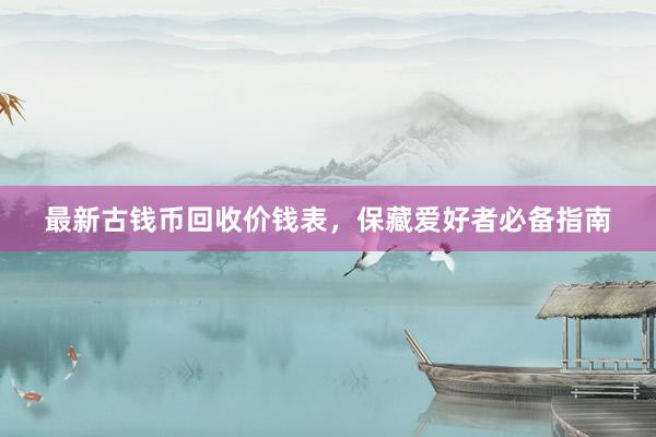 最新古钱币回收价钱表，保藏爱好者必备指南