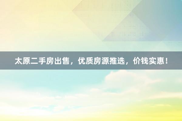 太原二手房出售，优质房源推选，价钱实惠！