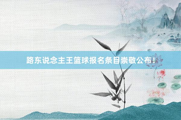 路东说念主王篮球报名条目崇敬公布！